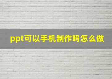 ppt可以手机制作吗怎么做