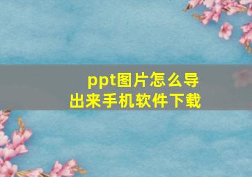 ppt图片怎么导出来手机软件下载