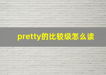 pretty的比较级怎么读