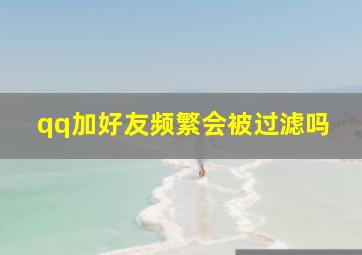 qq加好友频繁会被过滤吗