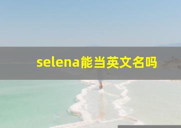 selena能当英文名吗