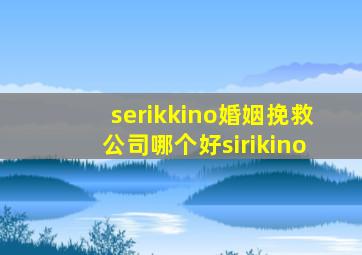 serikkino婚姻挽救公司哪个好sirikino