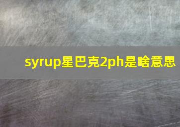 syrup星巴克2ph是啥意思