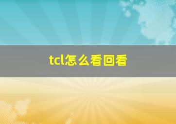 tcl怎么看回看