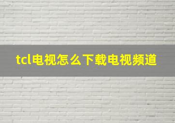 tcl电视怎么下载电视频道