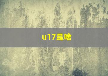 u17是啥