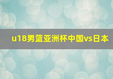 u18男篮亚洲杯中国vs日本