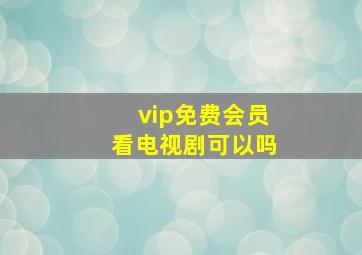 vip免费会员看电视剧可以吗