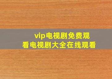 vip电视剧免费观看电视剧大全在线观看