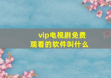 vip电视剧免费观看的软件叫什么