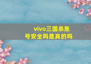 vivo三国杀账号安全吗是真的吗