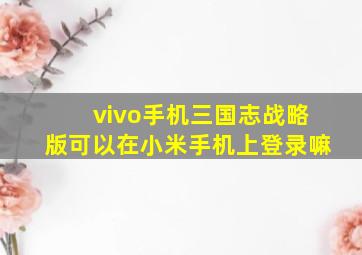 vivo手机三国志战略版可以在小米手机上登录嘛