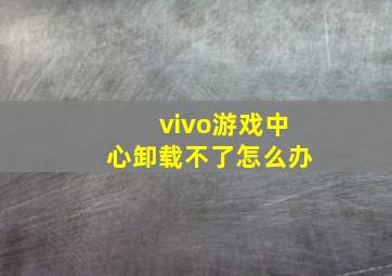 vivo游戏中心卸载不了怎么办