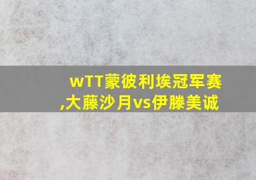 wTT蒙彼利埃冠军赛,大藤沙月vs伊滕美诚