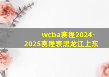 wcba赛程2024-2025赛程表黑龙江上东