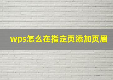 wps怎么在指定页添加页眉