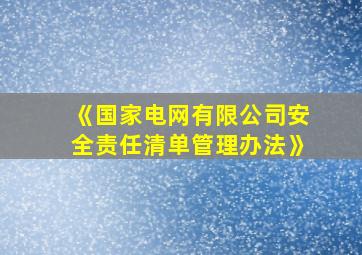 《国家电网有限公司安全责任清单管理办法》