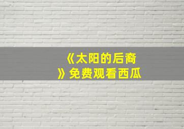 《太阳的后裔》免费观看西瓜