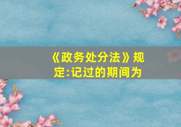 《政务处分法》规定:记过的期间为