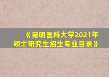 《昆明医科大学2021年硕士研究生招生专业目录》