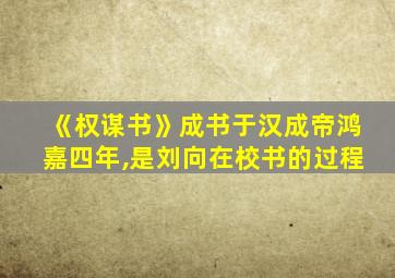 《权谋书》成书于汉成帝鸿嘉四年,是刘向在校书的过程