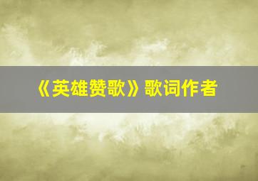 《英雄赞歌》歌词作者