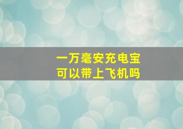 一万毫安充电宝可以带上飞机吗