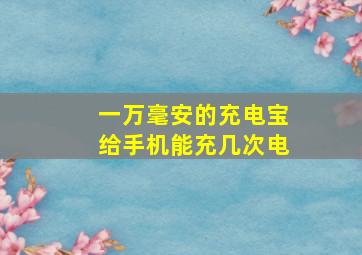 一万毫安的充电宝给手机能充几次电