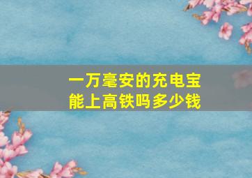 一万毫安的充电宝能上高铁吗多少钱