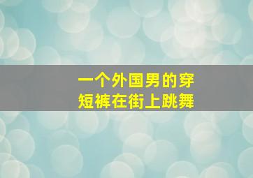 一个外国男的穿短裤在街上跳舞