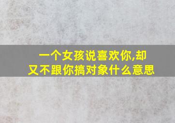 一个女孩说喜欢你,却又不跟你搞对象什么意思