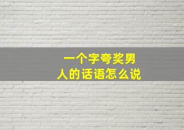 一个字夸奖男人的话语怎么说