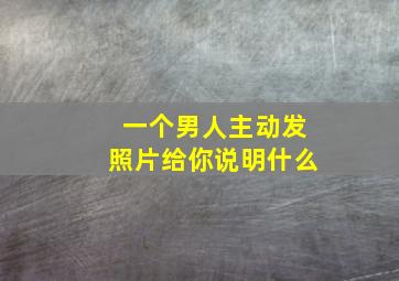 一个男人主动发照片给你说明什么