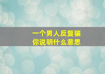 一个男人反复骗你说明什么意思