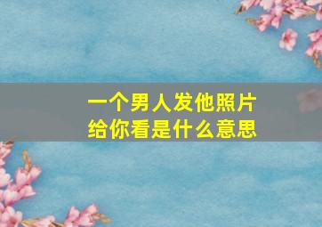 一个男人发他照片给你看是什么意思