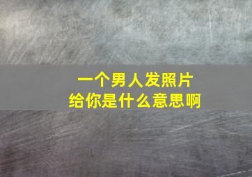 一个男人发照片给你是什么意思啊