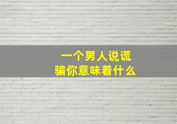 一个男人说谎骗你意味着什么