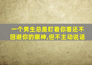 一个男生总是盯着你看还不回避你的眼神,但不主动说话