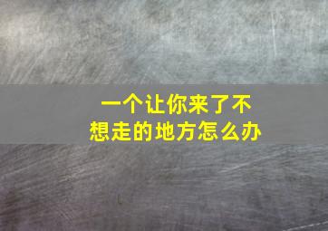 一个让你来了不想走的地方怎么办