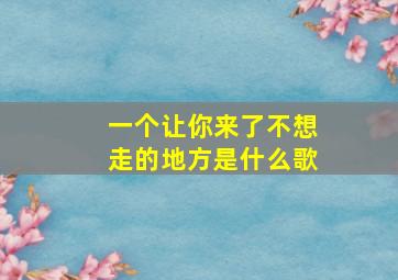 一个让你来了不想走的地方是什么歌