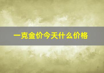 一克金价今天什么价格