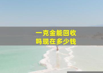 一克金能回收吗现在多少钱