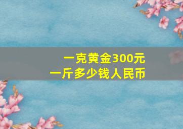 一克黄金300元一斤多少钱人民币