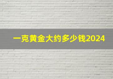 一克黄金大约多少钱2024