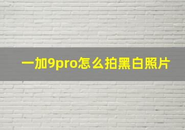 一加9pro怎么拍黑白照片