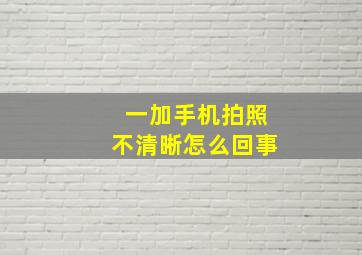 一加手机拍照不清晰怎么回事