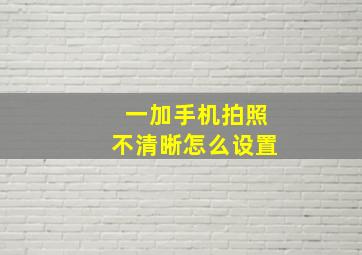 一加手机拍照不清晰怎么设置