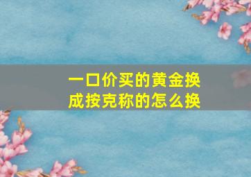 一口价买的黄金换成按克称的怎么换