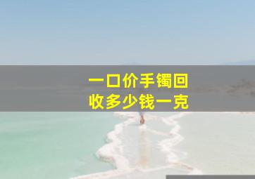 一口价手镯回收多少钱一克