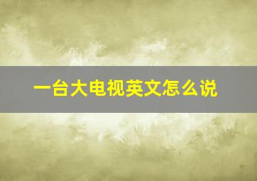 一台大电视英文怎么说